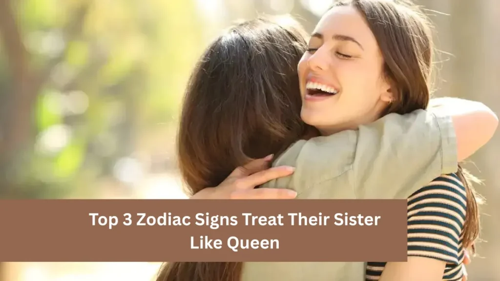 Top 3 Zodiac Signs Treat Their Sister Like Queen